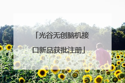 光谷无创脑机接口新品获批注册