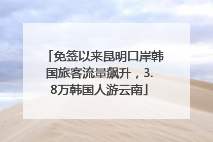 免签以来昆明口岸韩国旅客流量飙升，3.8万韩国人游云南