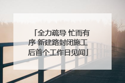 全力疏导 忙而有序 新建路封闭施工后首个工作日见闻