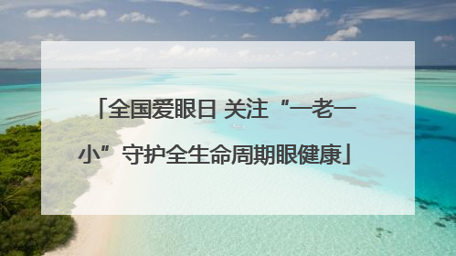 全国爱眼日 关注“一老一小”守护全生命周期眼健康