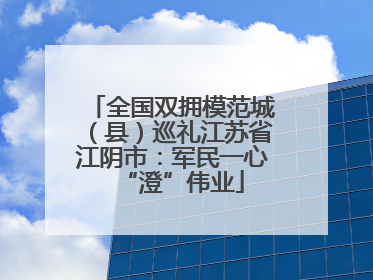 全国双拥模范城（县）巡礼江苏省江阴市：军民一心“澄”伟业