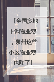全国多地下调物业费，泉州这些小区物业费也降了