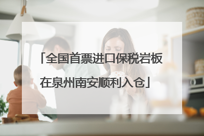 全国首票进口保税岩板在泉州南安顺利入仓