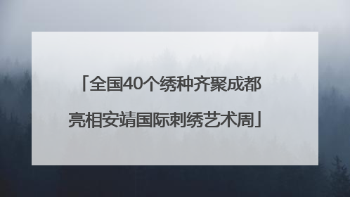 全国40个绣种齐聚成都 亮相安靖国际刺绣艺术周