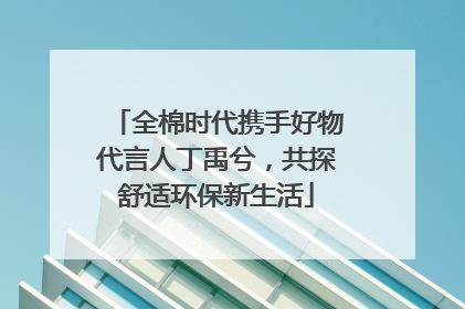 全棉时代携手好物代言人丁禹兮，共探舒适环保新生活