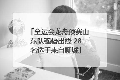 全运会龙舟预赛山东队强势出线 28名选手来自聊城