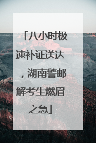 八小时极速补证送达，湖南警邮解考生燃眉之急