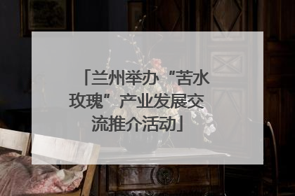 兰州举办“苦水玫瑰”产业发展交流推介活动