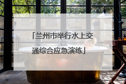 兰州市举行水上交通综合应急演练