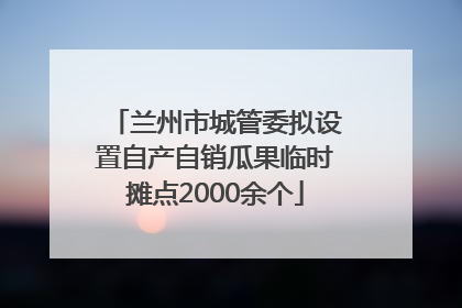 兰州市城管委拟设置自产自销瓜果临时摊点2000余个