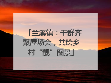 兰溪镇：干群齐聚屋场会，共绘乡村“靓”图景