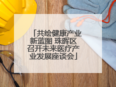 共绘健康产业新蓝图 珠晖区召开未来医疗产业发展座谈会