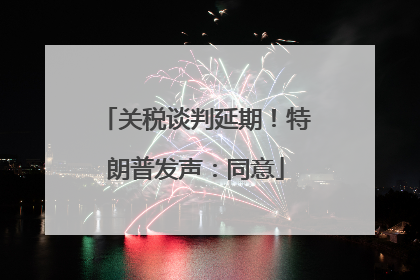 关税谈判延期！特朗普发声：同意