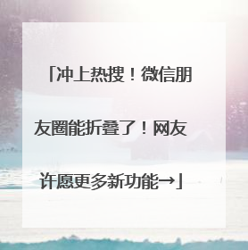 冲上热搜！微信朋友圈能折叠了！网友许愿更多新功能→