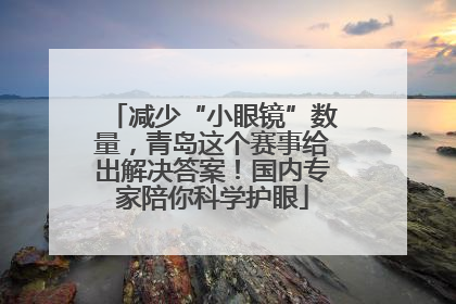 减少“小眼镜”数量，青岛这个赛事给出解决答案！国内专家陪你科学护眼