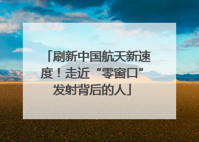 刷新中国航天新速度！走近“零窗口”发射背后的人