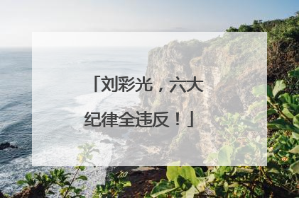 刘彩光，六大纪律全违反！