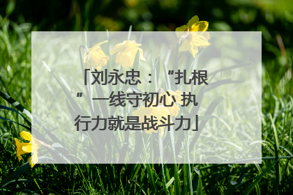 刘永忠：“扎根”一线守初心 执行力就是战斗力