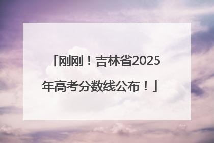 刚刚！吉林省2025年高考分数线公布！