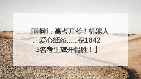 刚刚，高考开考！机器人、爱心纸条……祝18425名考生旗开得胜！