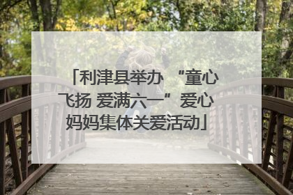 利津县举办 “童心飞扬 爱满六一”爱心妈妈集体关爱活动