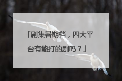 剧集暑期档，四大平台有能打的剧吗？