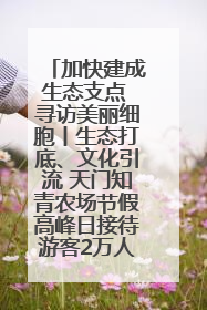 加快建成生态支点 寻访美丽细胞丨生态打底、文化引流 天门知青农场节假高峰日接待游客2万人次