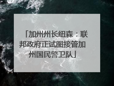 加州州长纽森：联邦政府正试图接管加州国民警卫队