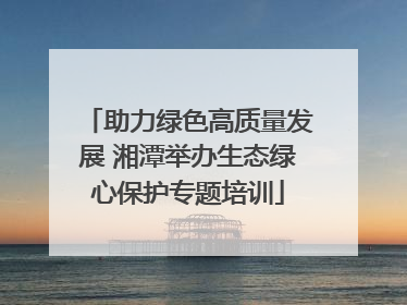 助力绿色高质量发展 湘潭举办生态绿心保护专题培训