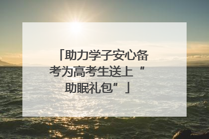 助力学子安心备考为高考生送上“助眠礼包”