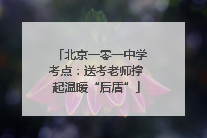 北京一零一中学考点：送考老师撑起温暖“后盾”