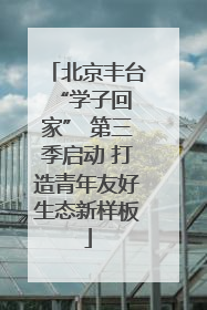 北京丰台 “学子回家” 第三季启动 打造青年友好生态新样板