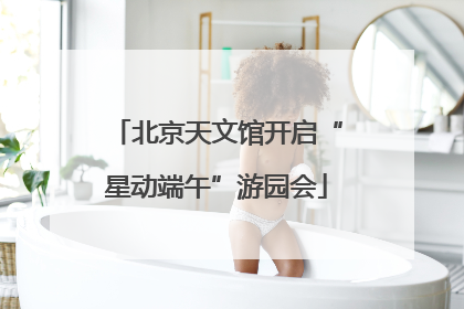北京天文馆开启“星动端午”游园会
