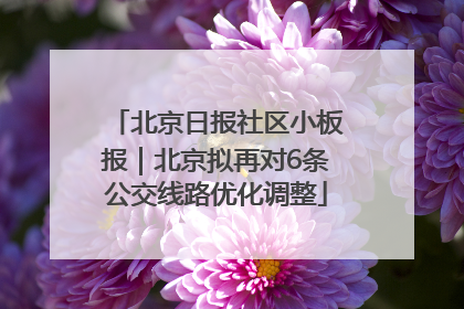 北京日报社区小板报｜北京拟再对6条公交线路优化调整