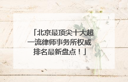 北京最顶尖十大超一流律师事务所权威排名最新盘点！
