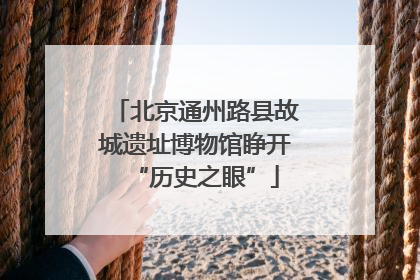 北京通州路县故城遗址博物馆睁开“历史之眼”