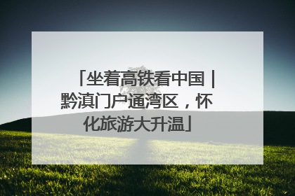 坐着高铁看中国｜黔滇门户通湾区，怀化旅游大升温