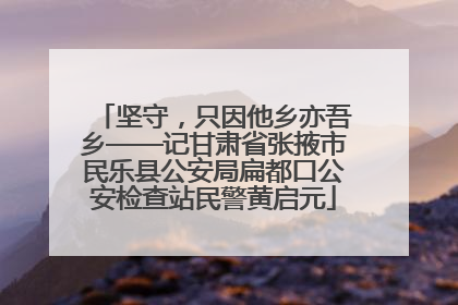 坚守，只因他乡亦吾乡——记甘肃省张掖市民乐县公安局扁都口公安检查站民警黄启元