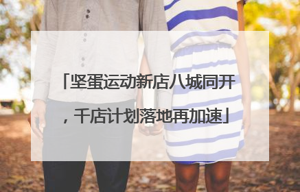 坚蛋运动新店八城同开，千店计划落地再加速