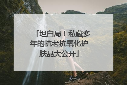 坦白局！私藏多年的抗老抗氧化护肤品大公开