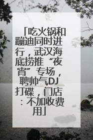 吃火锅和蹦迪同时进行，武汉海底捞推“夜宵”专场，聘帅气DJ打碟，门店：不加收费用