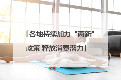 各地持续加力“两新”政策 释放消费潜力