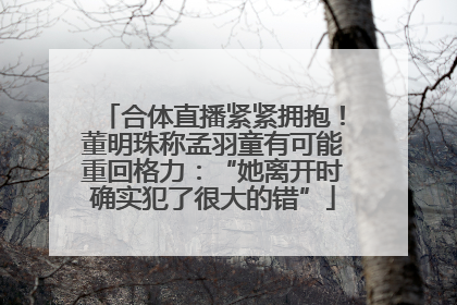 合体直播紧紧拥抱！董明珠称孟羽童有可能重回格力：“她离开时确实犯了很大的错”