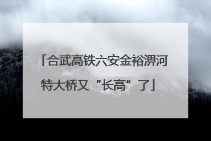 合武高铁六安金裕淠河特大桥又“长高”了