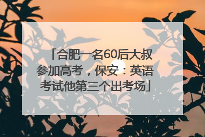 合肥一名60后大叔参加高考，保安：英语考试他第三个出考场