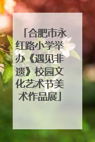 合肥市永红路小学举办《遇见非遗》校园文化艺术节美术作品展