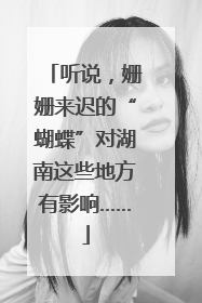 听说，姗姗来迟的“蝴蝶”对湖南这些地方有影响……