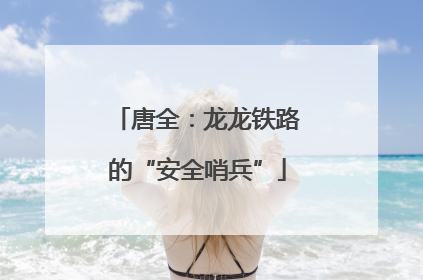 唐全：龙龙铁路的“安全哨兵”