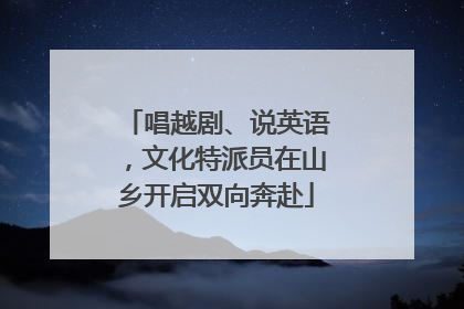 唱越剧、说英语，文化特派员在山乡开启双向奔赴