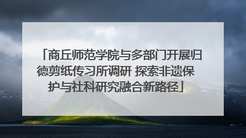 商丘师范学院与多部门开展归德剪纸传习所调研 探索非遗保护与社科研究融合新路径